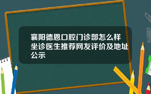 襄阳德恩口腔门诊部怎么样坐诊医生推荐网友评价及地址公示