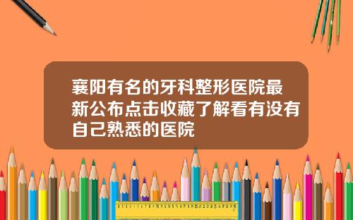 襄阳有名的牙科整形医院最新公布点击收藏了解看有没有自己熟悉的医院