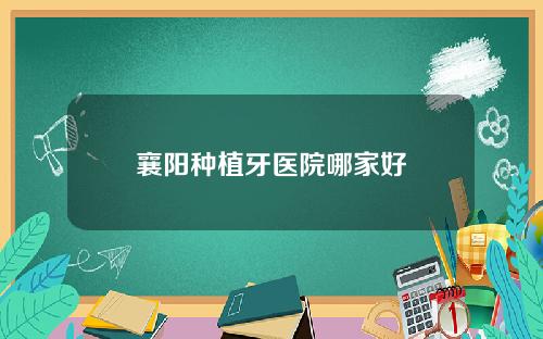 襄阳种植牙医院哪家好