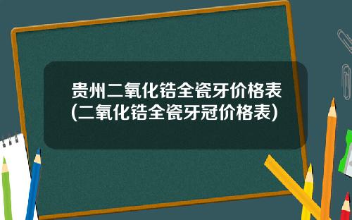 贵州二氧化锆全瓷牙价格表(二氧化锆全瓷牙冠价格表)