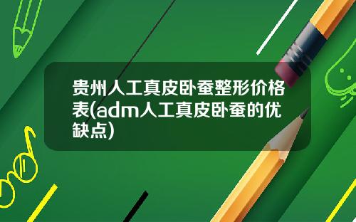 贵州人工真皮卧蚕整形价格表(adm人工真皮卧蚕的优缺点)