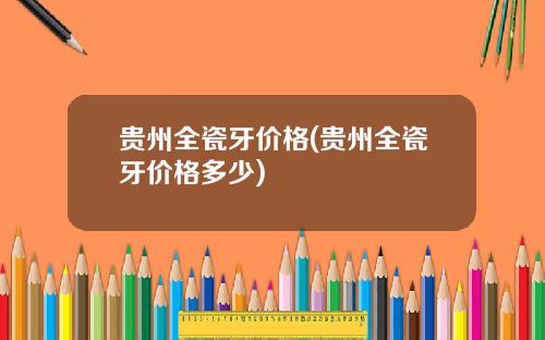 贵州全瓷牙价格(贵州全瓷牙价格多少)