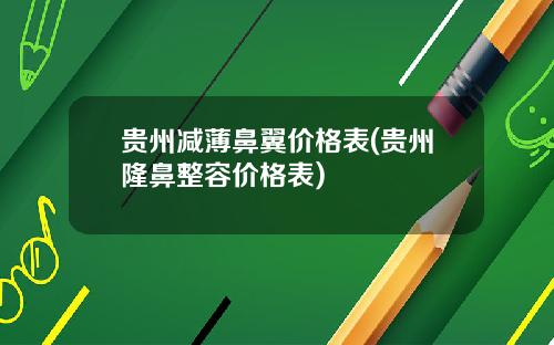 贵州减薄鼻翼价格表(贵州隆鼻整容价格表)