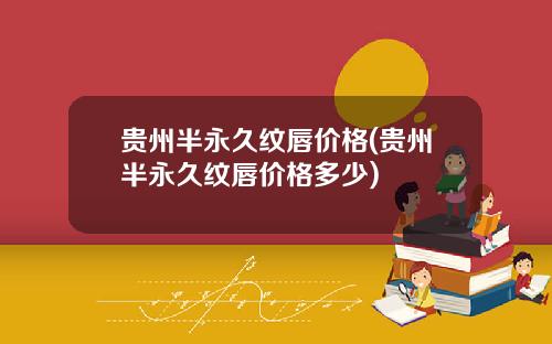 贵州半永久纹唇价格(贵州半永久纹唇价格多少)