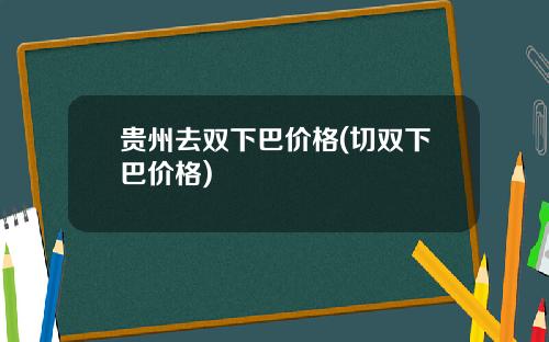 贵州去双下巴价格(切双下巴价格)