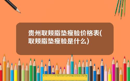 贵州取颊脂垫瘦脸价格表(取颊脂垫瘦脸是什么)