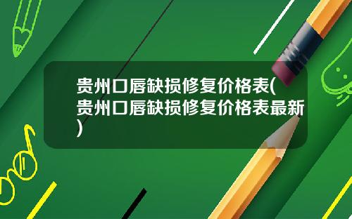 贵州口唇缺损修复价格表(贵州口唇缺损修复价格表最新)