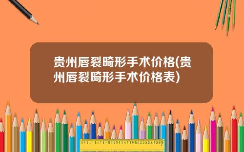 贵州唇裂畸形手术价格(贵州唇裂畸形手术价格表)