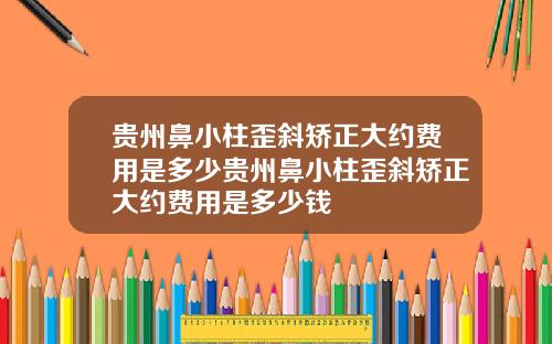 贵州鼻小柱歪斜矫正大约费用是多少贵州鼻小柱歪斜矫正大约费用是多少钱