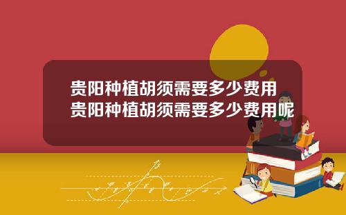 贵阳种植胡须需要多少费用贵阳种植胡须需要多少费用呢