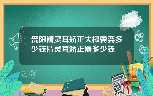 贵阳精灵耳矫正大概需要多少钱精灵耳矫正器多少钱