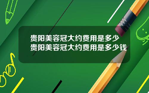 贵阳美容冠大约费用是多少贵阳美容冠大约费用是多少钱