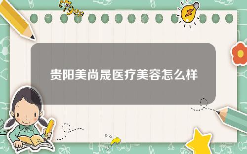 贵阳美尚晟医疗美容怎么样