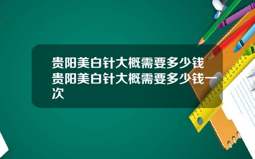 贵阳美白针大概需要多少钱贵阳美白针大概需要多少钱一次
