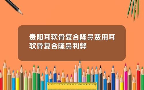 贵阳耳软骨复合隆鼻费用耳软骨复合隆鼻利弊