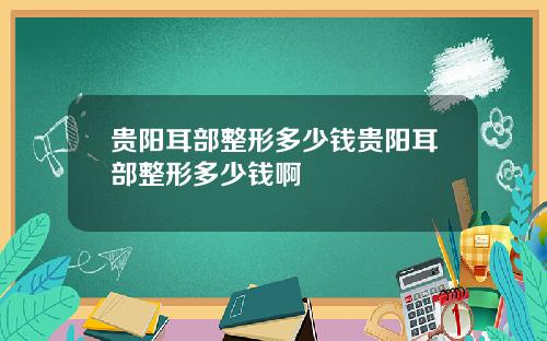 贵阳耳部整形多少钱贵阳耳部整形多少钱啊