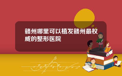 赣州哪里可以植发赣州最权威的整形医院