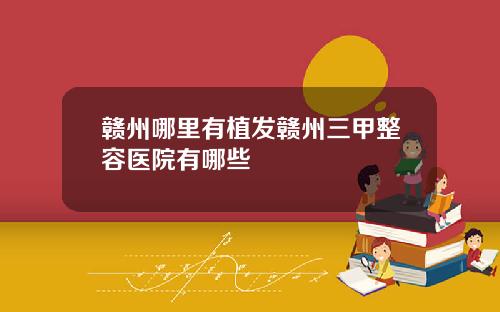 赣州哪里有植发赣州三甲整容医院有哪些