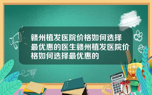 赣州植发医院价格如何选择最优惠的医生赣州植发医院价格如何选择最优惠的