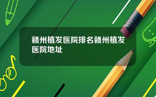 赣州植发医院排名赣州植发医院地址