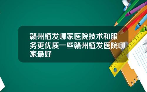 赣州植发哪家医院技术和服务更优质一些赣州植发医院哪家最好