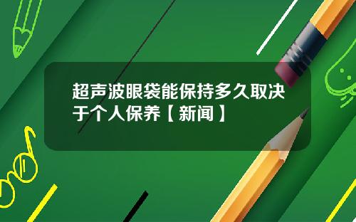 超声波眼袋能保持多久取决于个人保养【新闻】