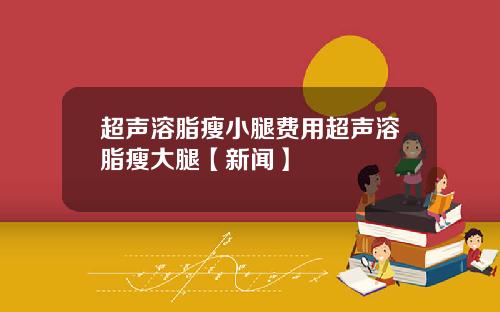 超声溶脂瘦小腿费用超声溶脂瘦大腿【新闻】