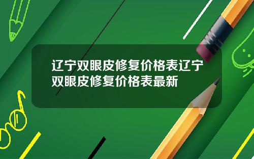辽宁双眼皮修复价格表辽宁双眼皮修复价格表最新