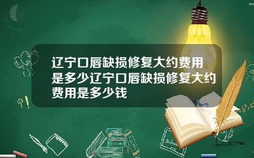 辽宁口唇缺损修复大约费用是多少辽宁口唇缺损修复大约费用是多少钱