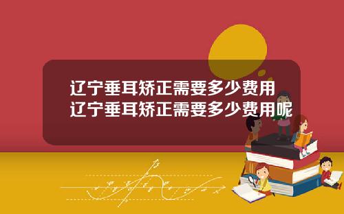 辽宁垂耳矫正需要多少费用辽宁垂耳矫正需要多少费用呢