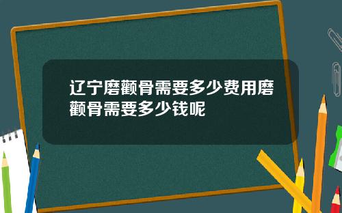 辽宁磨颧骨需要多少费用磨颧骨需要多少钱呢