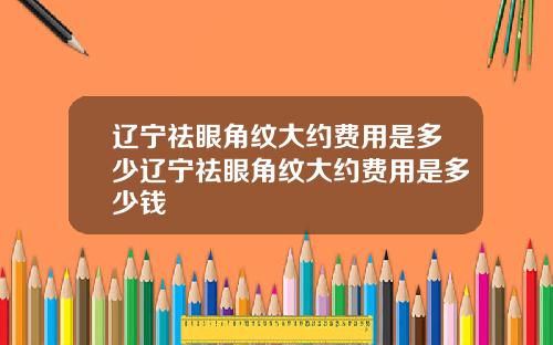 辽宁祛眼角纹大约费用是多少辽宁祛眼角纹大约费用是多少钱