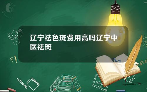 辽宁祛色斑费用高吗辽宁中医祛斑
