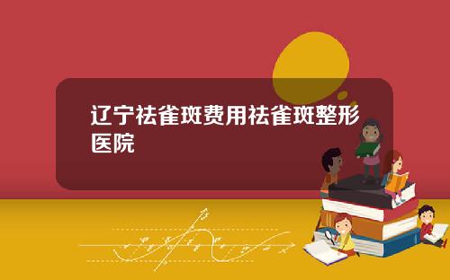 辽宁祛雀斑费用祛雀斑整形医院