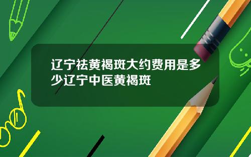 辽宁祛黄褐斑大约费用是多少辽宁中医黄褐斑