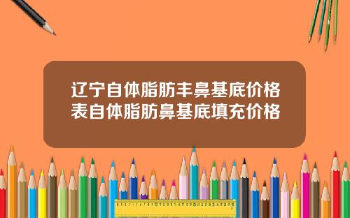辽宁自体脂肪丰鼻基底价格表自体脂肪鼻基底填充价格