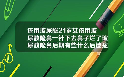 还用玻尿酸21岁女孩用玻尿酸隆鼻一针下去鼻子烂了玻尿酸隆鼻后期有些什么后遗症