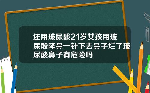 还用玻尿酸21岁女孩用玻尿酸隆鼻一针下去鼻子烂了玻尿酸鼻子有危险吗