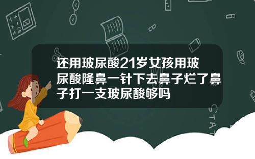 还用玻尿酸21岁女孩用玻尿酸隆鼻一针下去鼻子烂了鼻子打一支玻尿酸够吗