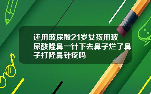 还用玻尿酸21岁女孩用玻尿酸隆鼻一针下去鼻子烂了鼻子打隆鼻针疼吗