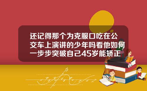 还记得那个为克服口吃在公交车上演讲的少年吗看他如何一步步突破自己45岁能矫正牙齿吗视频