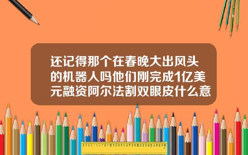还记得那个在春晚大出风头的机器人吗他们刚完成1亿美元融资阿尔法割双眼皮什么意思