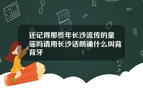 还记得那些年长沙流传的童谣吗请用长沙话朗诵什么叫背背牙