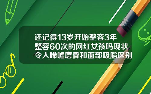 还记得13岁开始整容3年整容60次的网红女孩吗现状令人唏嘘磨骨和面部吸脂区别