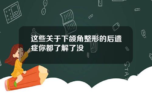 这些关于下颌角整形的后遗症你都了解了没
