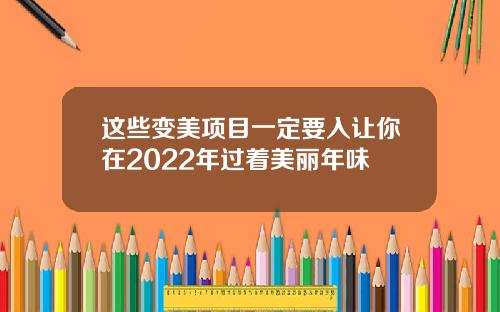 这些变美项目一定要入让你在2022年过着美丽年味