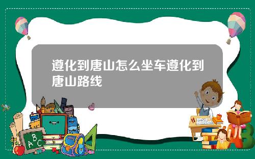 遵化到唐山怎么坐车遵化到唐山路线
