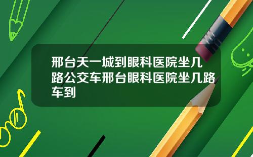 邢台天一城到眼科医院坐几路公交车邢台眼科医院坐几路车到