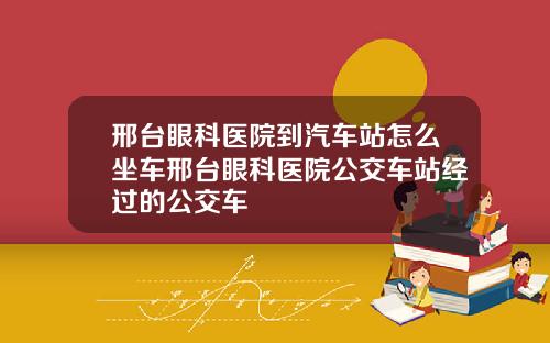 邢台眼科医院到汽车站怎么坐车邢台眼科医院公交车站经过的公交车