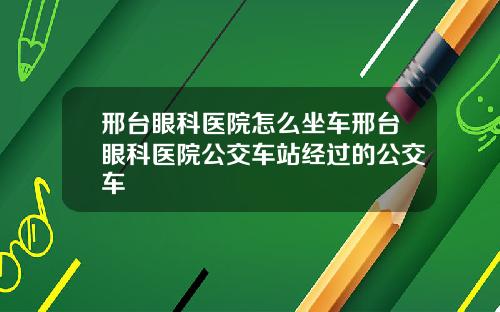 邢台眼科医院怎么坐车邢台眼科医院公交车站经过的公交车